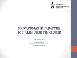 2016m. sausio 28d.
DIJANAŠINKŪNIENĖ
Valstybinėsduomenųapsaugosinspekcijos
direktoriaus pavaduotoja
PRIVATUMAS IR TAPATYBĖ
SOCIALINIUOSE TINKLUOSE
 