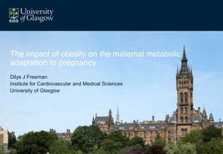 The impact of obesity on the maternal metabolic
adaptation to pregnancy
Dilys J Freeman
Institute for Cardiovascular and Medical Sciences
University of Glasgow
 