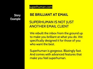 Story
Example
BE BRILLIANT AT EMAIL
SUPERHUMAN IS NOT JUST
ANOTHER EMAIL CLIENT
We rebuilt the inbox from the ground up
to make you brilliant at what you do. We
specifically designed it for those of you
who want the best.
superhuman.com
Superhuman is gorgeous. Blazingly fast.
And comes with advanced features that
make you feel superhuman.
 