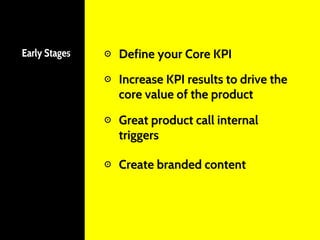 Early Stages ⊙ Define your Core KPI
⊙ Increase KPI results to drive the
core value of the product
⊙ Great product call internal
triggers
⊙ Create branded content
 
