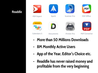 Readdle
- More than 50 Millions Downloads
- 8M Monthly Active Users
- App of the Year, Editor’s Choice etc.
- Readdle has never raised money and
profitable from the very beginning
 