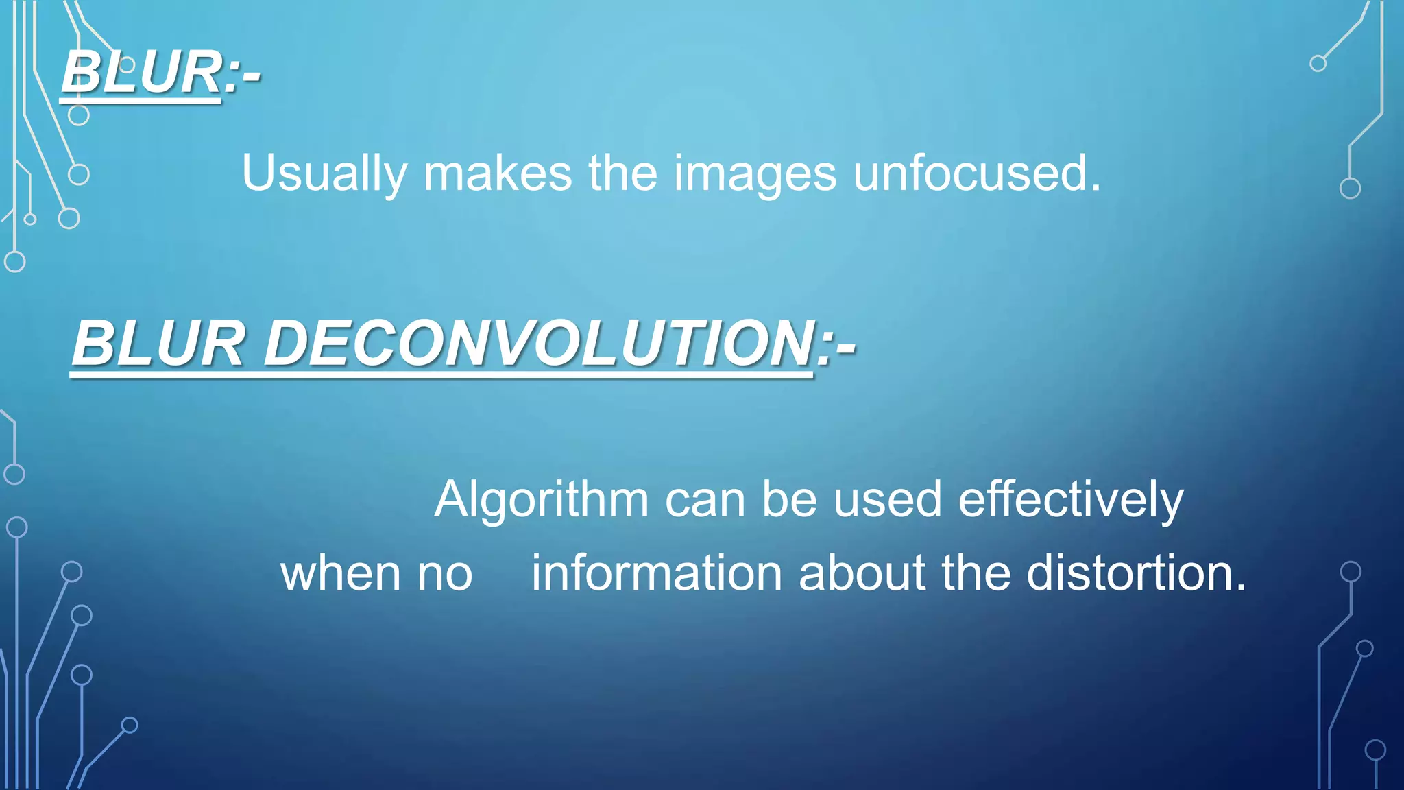 BLUR:-
Usually makes the images unfocused.
BLUR DECONVOLUTION:-
Algorithm can be used effectively
when no information about the distortion.
 