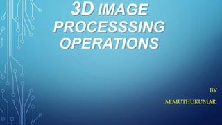 3D IMAGE
PROCESSSING
OPERATIONS
BY
M.MUTHUKUMAR.
 