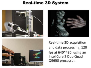 Real-time 3D SystemReal-time 3D acquisition and data processing, 120 fps at 640*480, using anIntel Core 2 Duo QuadQ9650 processor.