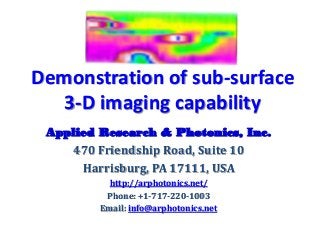 Demonstration of sub-surface
   3-D imaging capability
 Applied Research & Photonics, Inc.
    470 Friendship Road, Suite 10
      Harrisburg, PA 17111, USA
           http://arphotonics.net/
          Phone: +1-717-220-1003
         Email: info@arphotonics.net
 