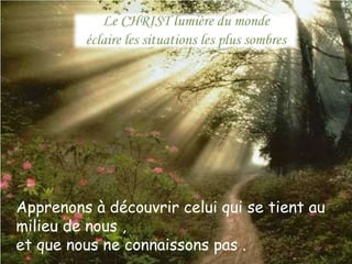 Apprenons à découvrir celui qui se tient au 
milieu de nous , 
et que nous ne connaissons pas . 
. 
 