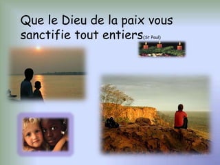 Que le Dieu de la paix vous 
sanctifie tout entiers(St Paul) 
 