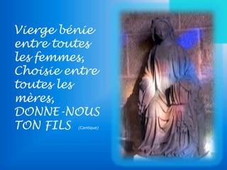 Vierge bénie 
entre toutes 
les femmes, 
Choisie entre 
toutes les 
mères, 
DONNE-NOUS 
TON FILS 
(Cantique) 
 