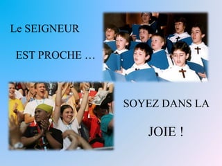 Le SEIGNEUR 
EST PROCHE … 
SOYEZ DANS LA 
JOIE ! 
 