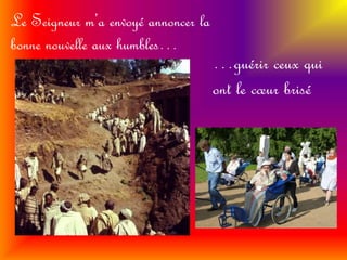 Le Seigneur m’a envoyé annoncer la 
bonne nouvelle aux humbles… 
…guérir ceux qui 
ont le coeur brisé 
 