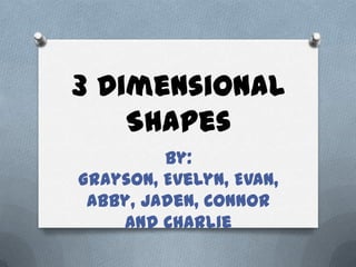 3 Dimensional
    Shapes
         By:
Grayson, Evelyn, Evan,
 Abby, Jaden, Connor
    and Charlie
 