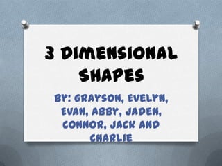 3 Dimensional
    Shapes
By: Grayson, Evelyn,
 Evan, Abby, Jaden,
 Connor, Jack and
      Charlie
 