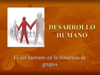 DESARROLLO HUMANO El ser humano en la dinámica de grupos 