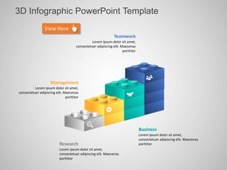 3D Infographic PowerPoint Template
Research
Lorem ipsum dolor sit amet,
consectetuer adipiscing elit. Maecenas
porttitor
Management
Lorem ipsum dolor sit amet,
consectetuer adipiscing elit. Maecenas
porttitor
Teamwork
Lorem ipsum dolor sit amet,
consectetuer adipiscing elit. Maecenas
porttitor
Business
Lorem ipsum dolor sit amet,
consectetuer adipiscing elit. Maecenas
porttitor
 