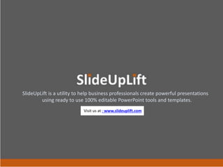 Visit us at : www.slideuplift.com
SlideUpLift is a utility to help business professionals create powerful presentations
using ready to use 100% editable PowerPoint tools and templates.
 