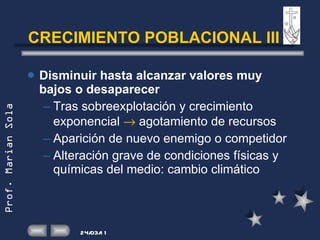CRECIMIENTO POBLACIONAL III Disminuir hasta alcanzar valores muy bajos o desaparecer Tras sobreexplotación y crecimiento exponencial    agotamiento de recursos Aparición de nuevo enemigo o competidor Alteración grave de condiciones físicas y químicas del medio: cambio climático 