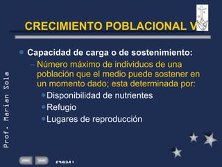 CRECIMIENTO POBLACIONAL V Capacidad de carga o de sostenimiento: Número máximo de individuos de una población que el medio puede sostener en un momento dado; esta determinada por: Disponibilidad de nutrientes Refugio Lugares de reproducción 