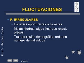 FLUCTUACIONES F. IRREGULARES Especies oportunistas o pioneras Malas hierbas, algas (mareas rojas), plagas Tras explosión demográfica reducen número de individuos 