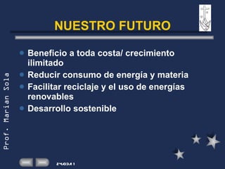 NUESTRO FUTURO Beneficio a toda costa/ crecimiento ilimitado Reducir consumo de energía y materia Facilitar reciclaje y el uso de energías renovables Desarrollo sostenible 