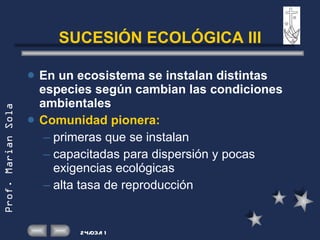 SUCESIÓN ECOLÓGICA III En un ecosistema se instalan distintas especies según cambian las condiciones ambientales  Comunidad pionera:  primeras que se instalan capacitadas para dispersión y pocas exigencias ecológicas alta tasa de reproducción 