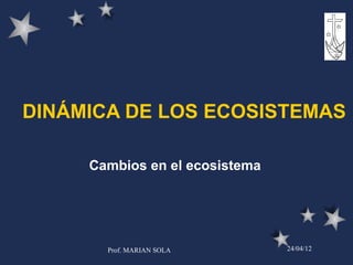 DINÁMICA DE LOS ECOSISTEMAS

     Cambios en el ecosistema




       Prof. MARIAN SOLA        24/04/12
 