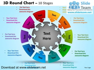 3D Round Chart – 10 Stages
                      •   Put Text here                       •   Your Text here
                      •   Download this                       •   Download this
                          awesome diagram                         awesome diagram


    •       Your Text here                                                •       Put Text here
    •       Download this                                                 •       Download this
            awesome diagram                                                       awesome diagram




•       Put Text here                                  Text                        •   Your Text here
                                   Text




                                                                       Text
•       Download this                                                              •   Download this
        awesome diagram                                Here                            awesome diagram




        •    Your Text here                                                   •    Put Text here
        •    Download this                                                    •    Download this
             awesome diagram                                                       awesome diagram



                               •     Put Text here            •   Your Text here
                               •     Download this            •   Download this
Download at www.slideteam.net        awesome diagram              awesome diagram             Your Logo
 