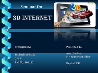 Presented By:Presented By:
Subhashree MallaSubhashree Malla
CSE IICSE II
Roll No: 101112Roll No: 101112
Presented To:Presented To:
Asst. ProfessorAsst. Professor
Mr. Sankarsan SahooMr. Sankarsan Sahoo
Dept of CSEDept of CSE
Seminar On
3D INTERNET
 