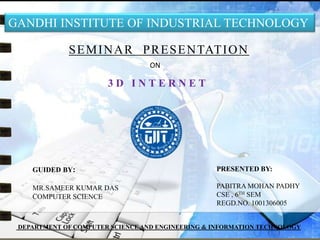 SEMINAR PRESENTATION
PRESENTED BY:
PABITRA MOHAN PADHY
CSE , 6TH SEM
REGD.NO. 1001306005
GUIDED BY:
MR.SAMEER KUMAR DAS
COMPUTER SCIENCE
GANDHI INSTITUTE OF INDUSTRIAL TECHNOLOGY
DEPARTMENT OF COMPUTER SCIENCE AND ENGINEERING & INFORMATION TECHNOLOGY
3 D I N T E R N E T
ON
 