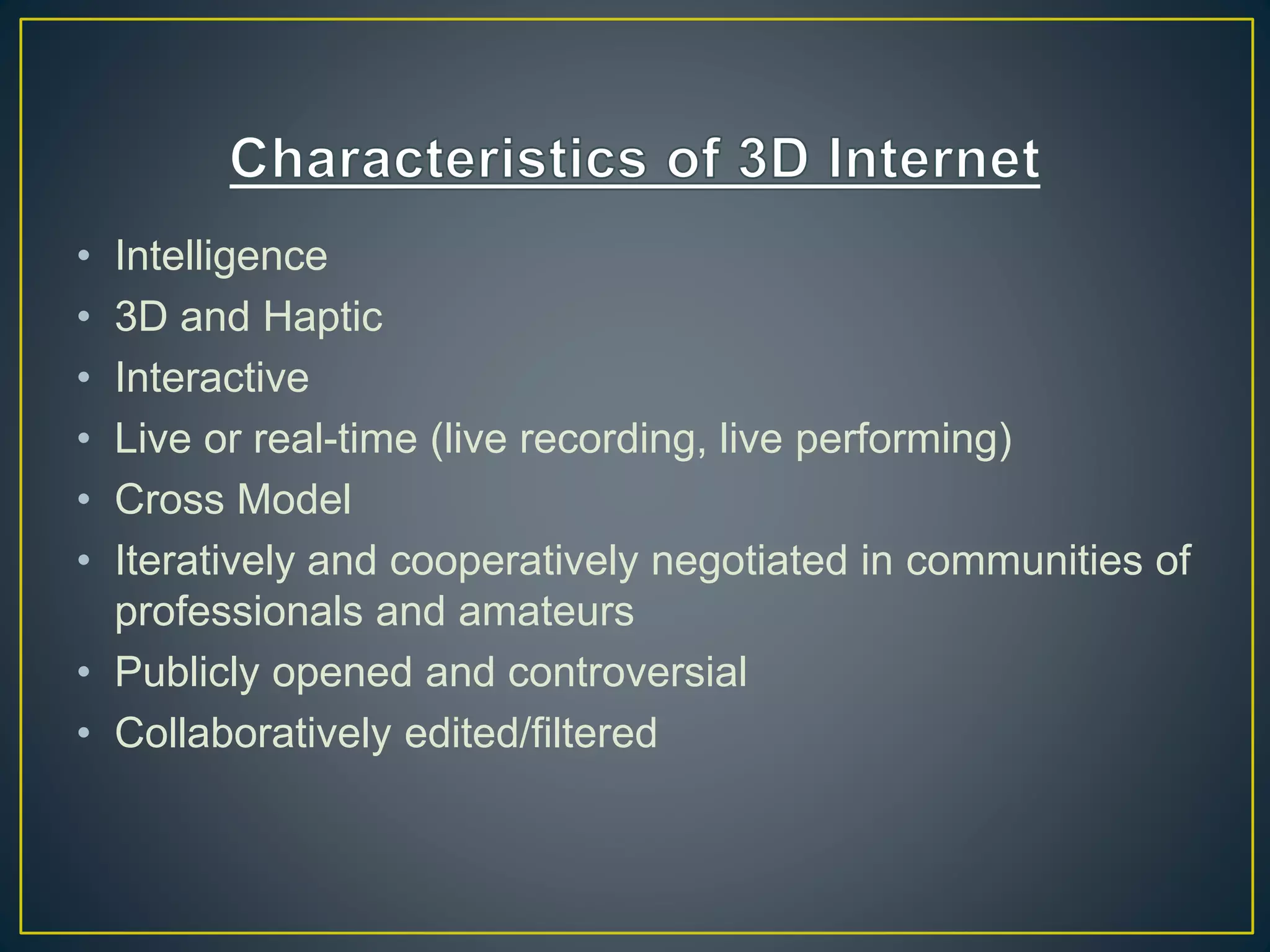 • Intelligence
• 3D and Haptic
• Interactive
• Live or real-time (live recording, live performing)
• Cross Model
• Iteratively and cooperatively negotiated in communities of
professionals and amateurs
• Publicly opened and controversial
• Collaboratively edited/filtered
 