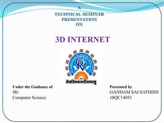 3D INTERNET
A
TECHNICAL SEMINAR
PRESENTATION
ON
Under the Guidance of
Mr.
Computer Science
Presented by
GANDAM SAI SATHISH
10QC14051
 