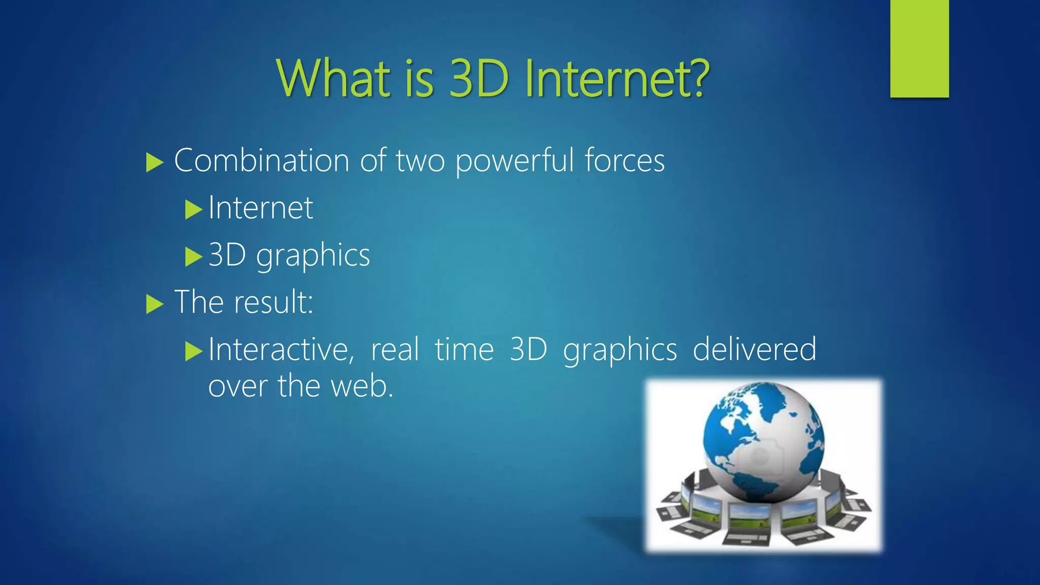 What is 3D Internet?
 Combination of two powerful forces
Internet
3D graphics
 The result:
Interactive, real time 3D graphics delivered
over the web.
 