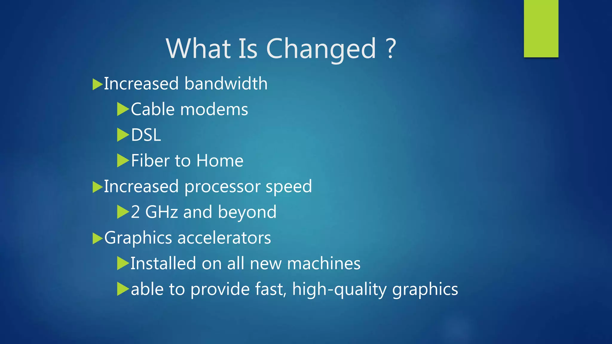 What Is Changed ?
Increased bandwidth
Cable modems
DSL
Fiber to Home
Increased processor speed
2 GHz and beyond
Graphics accelerators
Installed on all new machines
able to provide fast, high-quality graphics
 