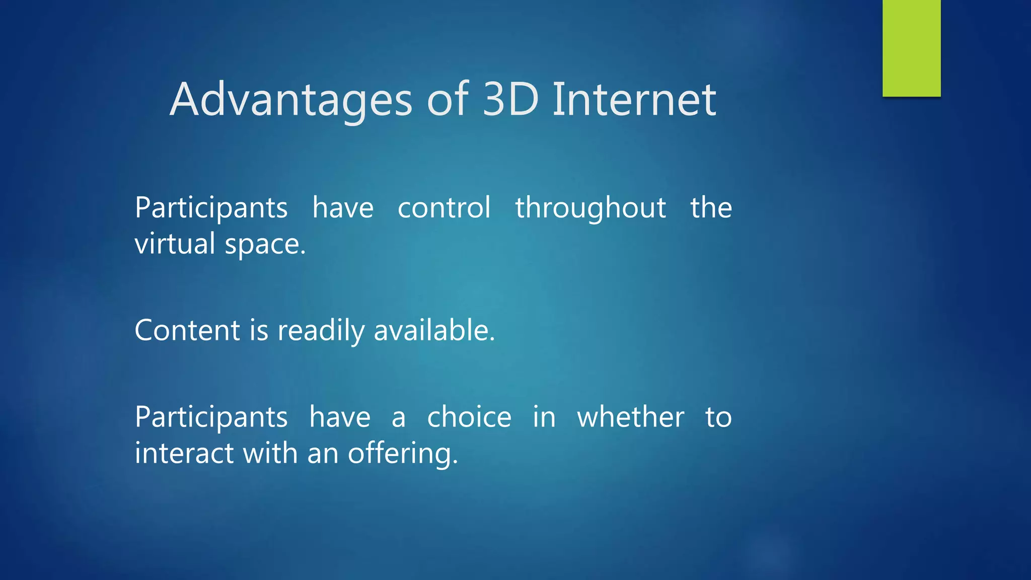 Advantages of 3D Internet
Participants have control throughout the
virtual space.
Content is readily available.
Participants have a choice in whether to
interact with an offering.
 