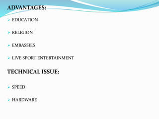 ADVANTAGES:
 EDUCATION
 RELIGION
 EMBASSIES
 LIVE SPORT ENTERTAINMENT
TECHNICAL ISSUE:
 SPEED
 HARDWARE
 