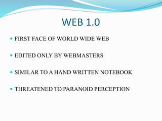 WEB 1.0
 FIRST FACE OF WORLD WIDE WEB
 EDITED ONLY BY WEBMASTERS
 SIMILAR TO A HAND WRITTEN NOTEBOOK
 THREATENED TO PARANOID PERCEPTION
 