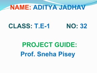 NAME: ADITYA JADHAV
CLASS: T.E-1 NO: 32
PROJECT GUIDE:
Prof. Sneha Pisey
 