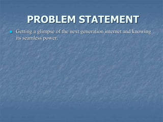 PROBLEM STATEMENT
 Getting a glimpse of the next generation internet and knowing
its seamless power.
 