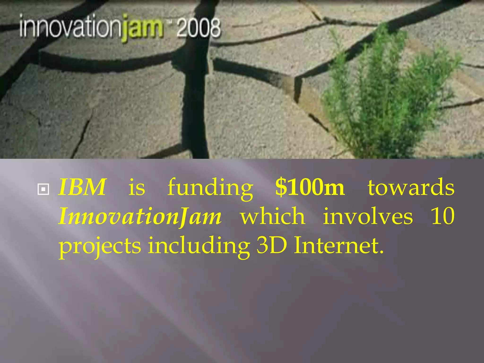  IBM is funding $100m towards
InnovationJam which involves 10
projects including 3D Internet.
 