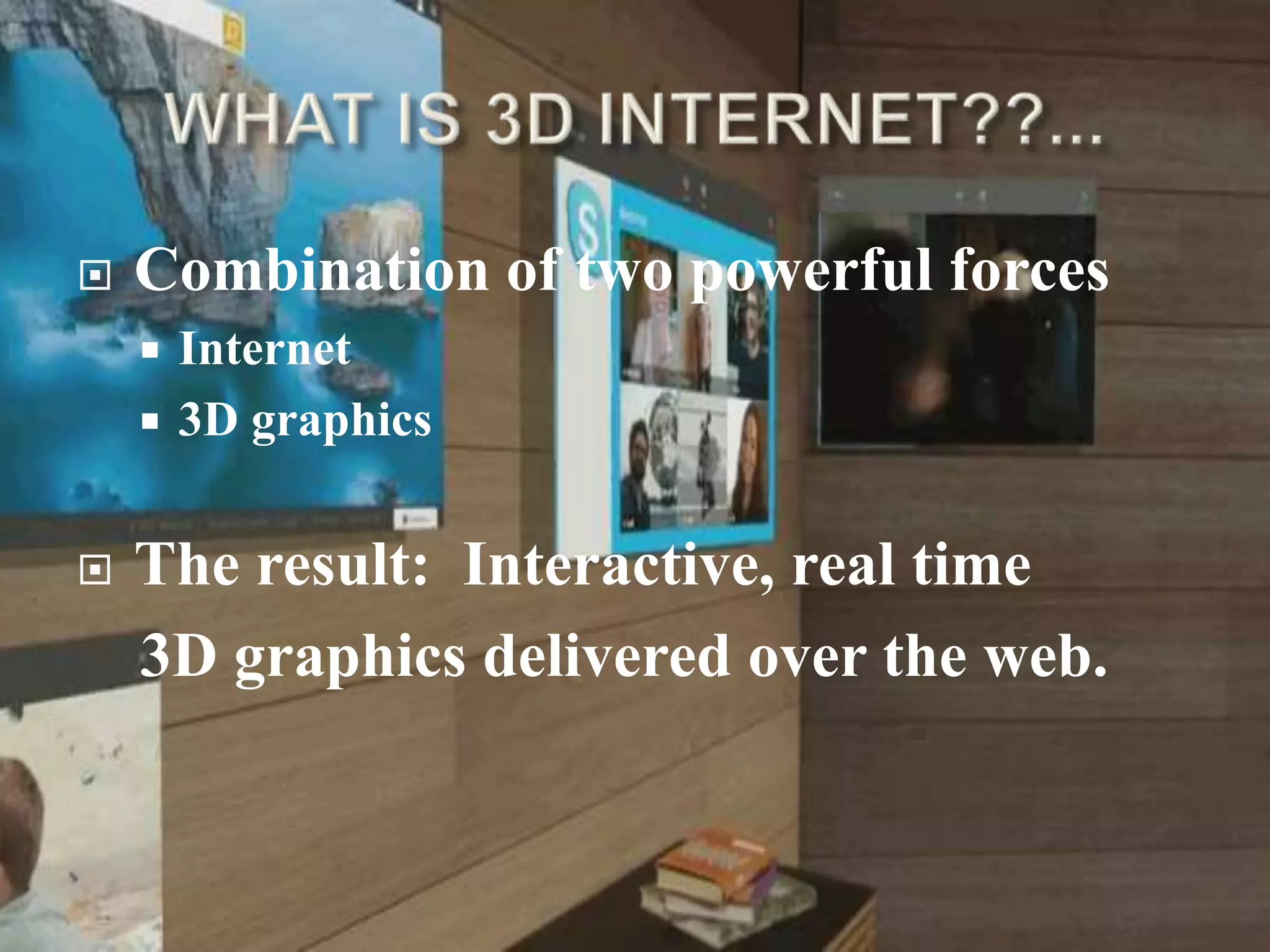  Combination of two powerful forces
 Internet
 3D graphics
 The result: Interactive, real time
3D graphics delivered over the web.
 