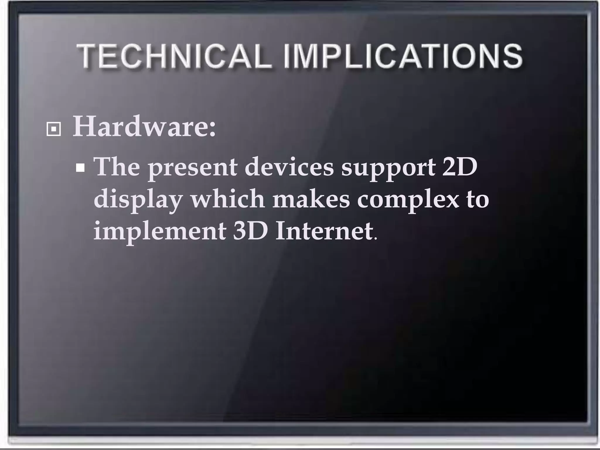  Hardware:
 The present devices support 2D
display which makes complex to
implement 3D Internet.
 
