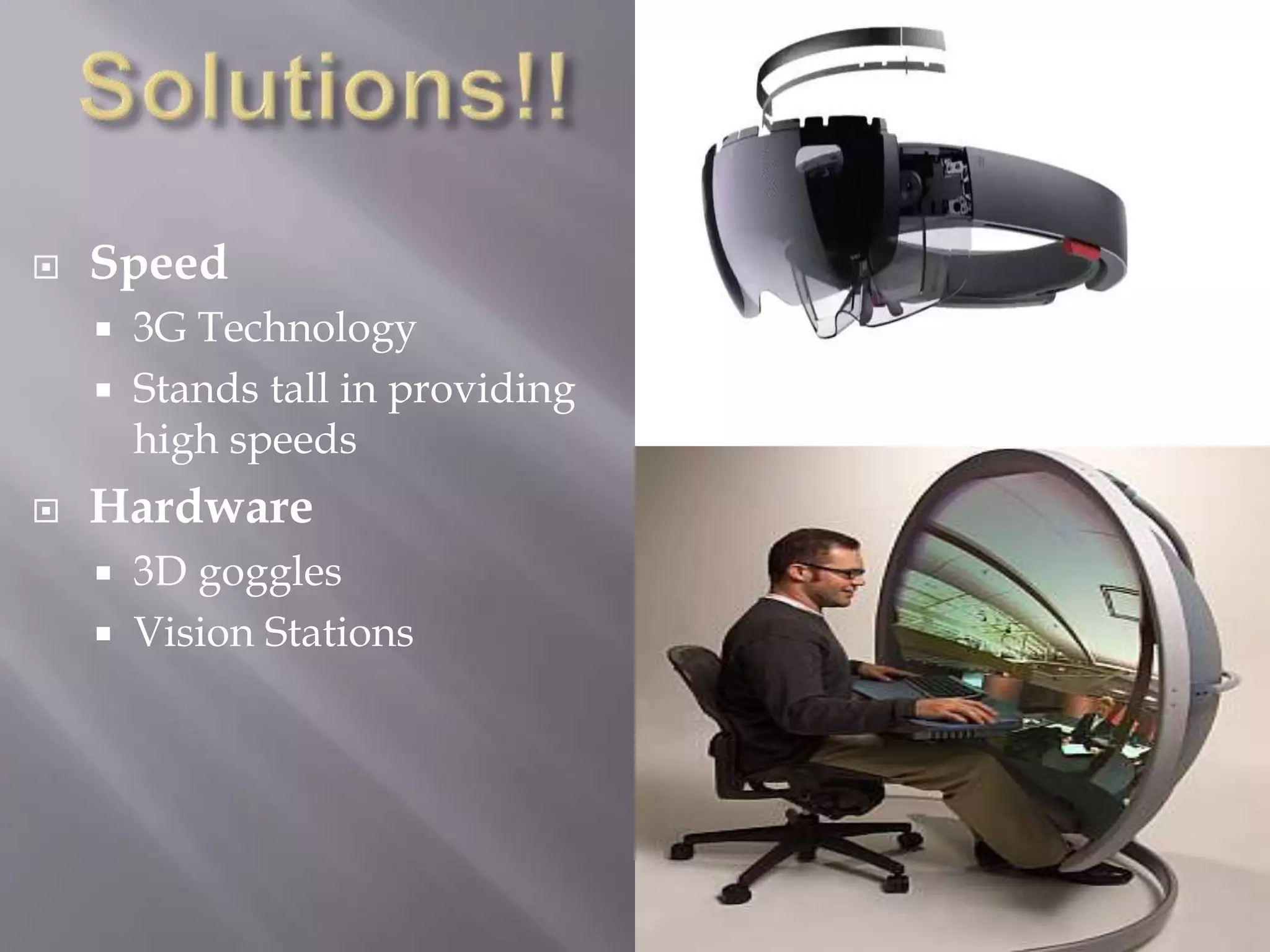 Speed
 3G Technology
 Stands tall in providing
high speeds
 Hardware
 3D goggles
 Vision Stations
 