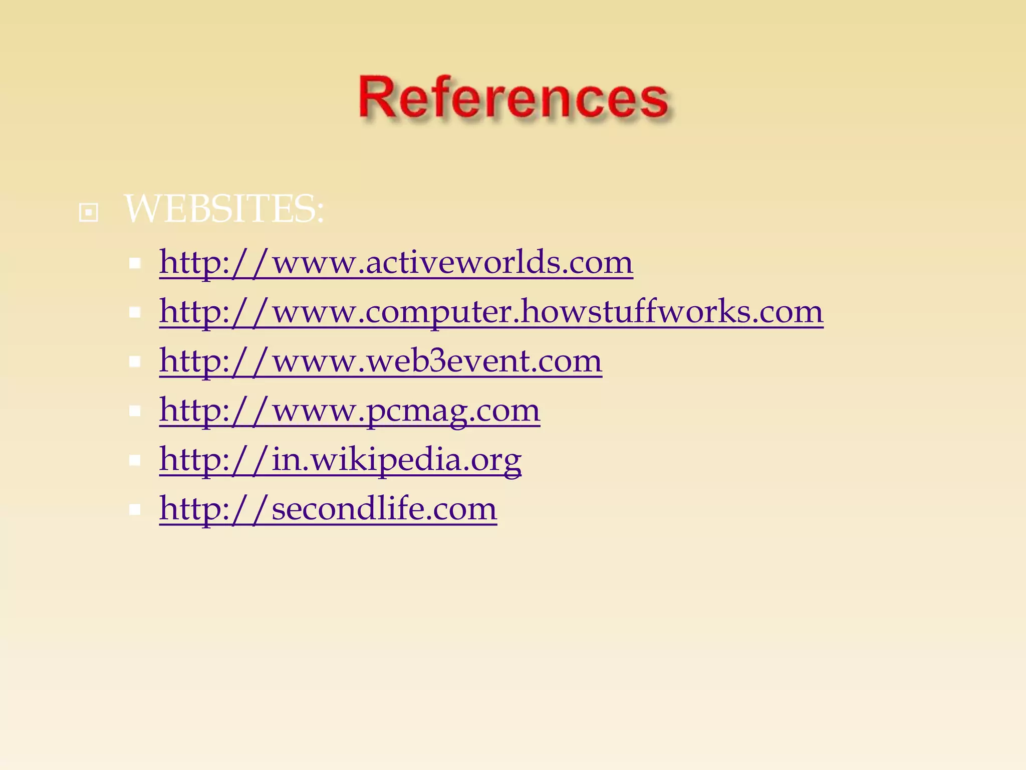  WEBSITES:
 http://www.activeworlds.com
 http://www.computer.howstuffworks.com
 http://www.web3event.com
 http://www.pcmag.com
 http://in.wikipedia.org
 http://secondlife.com
 