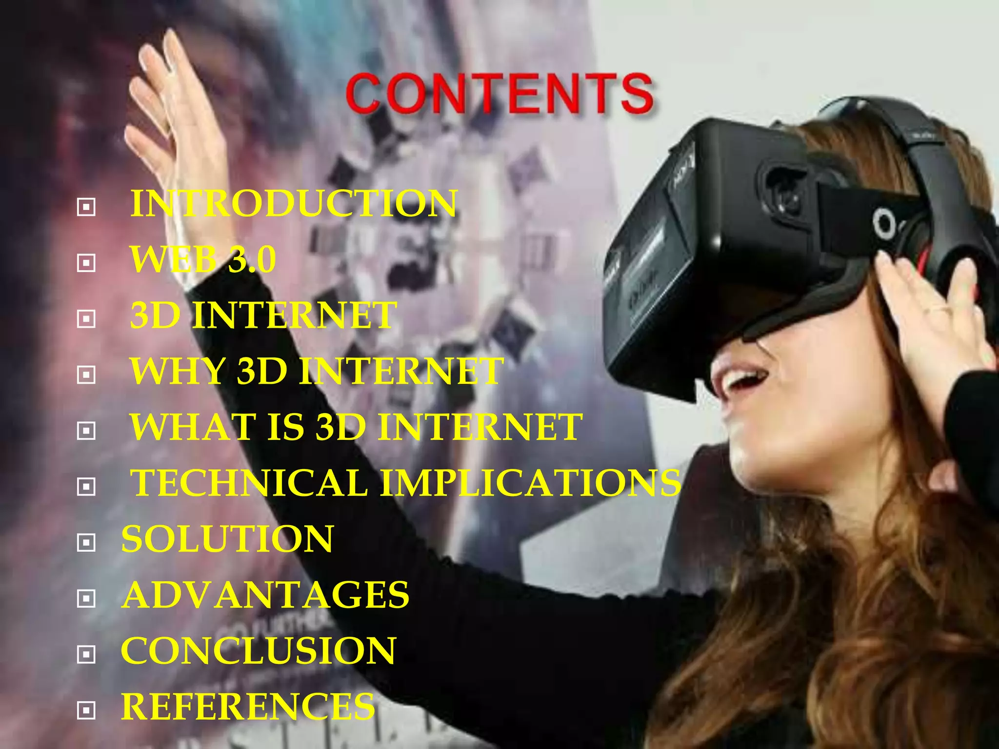  INTRODUCTION
 WEB 3.0
 3D INTERNET
 WHY 3D INTERNET
 WHAT IS 3D INTERNET
 TECHNICAL IMPLICATIONS
 SOLUTION
 ADVANTAGES
 CONCLUSION
 REFERENCES
 