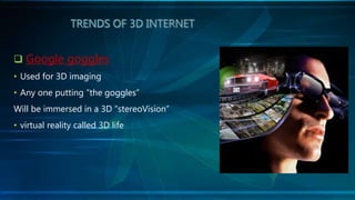  Google goggles
• Used for 3D imaging
• Any one putting “the goggles”
Will be immersed in a 3D “stereoVision”
• virtual reality called 3D life
 