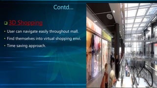  3D Shopping
• User can navigate easily throughout mall.
• Find themselves into virtual shopping envi.
• Time saving approach.
Contd…
 