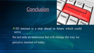 3D internet is a step ahead to future which could
serve
for not only as metaverse but will change the way we
perceive internet of today.
Conclusion
 