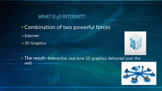 • Combination of two powerful forces
Internet
3D Graphics
• The result : Interactive ,real time 3D graphics delivered over the
web
WHAT IS 3D INTERNET?
 