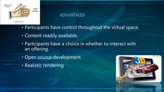 • Participants have control throughout the virtual space.
• Content readily available.
• Participants have a choice in whether to interact with
an offering.
• Open source development.
• Realistic rendering
ADVANTAGES
 