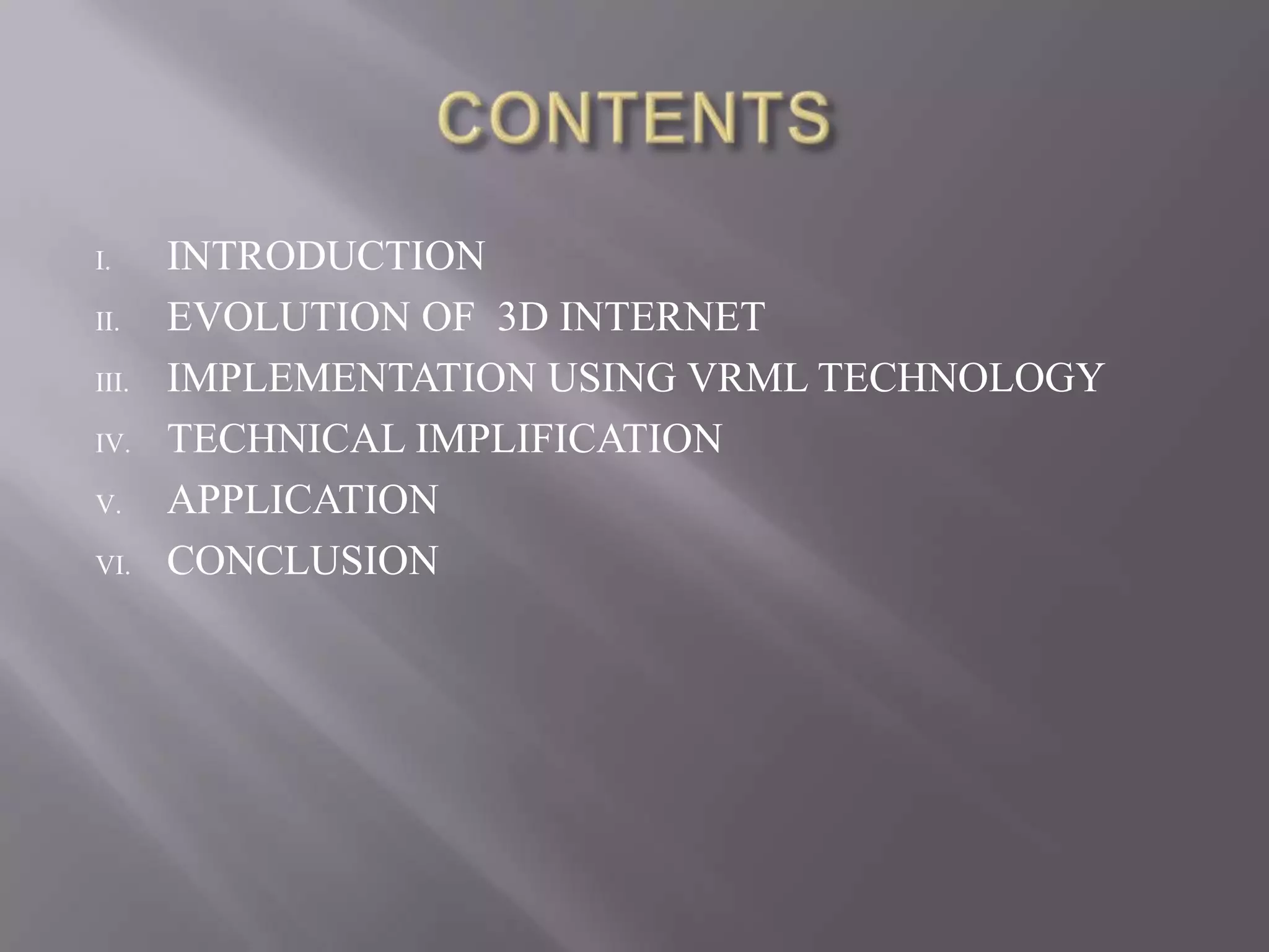 I.     INTRODUCTION
II.    EVOLUTION OF 3D INTERNET
III.   IMPLEMENTATION USING VRML TECHNOLOGY
IV.    TECHNICAL IMPLIFICATION
V.     APPLICATION
VI.    CONCLUSION
 