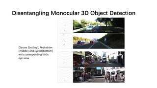 Disentangling Monocular 3D Object Detection
Classes Car (top), Pedestrian
(middle) and Cyclist(bottom)
with corresponding birds-
eye view.
 